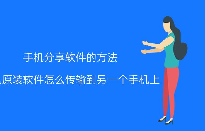 手机分享软件的方法 手机原装软件怎么传输到另一个手机上？